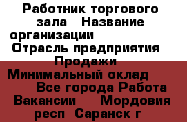 Работник торгового зала › Название организации ­ Team PRO 24 › Отрасль предприятия ­ Продажи › Минимальный оклад ­ 30 000 - Все города Работа » Вакансии   . Мордовия респ.,Саранск г.